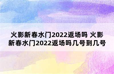 火影新春水门2022返场吗 火影新春水门2022返场吗几号到几号